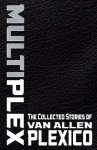 MULTIPLEX: The Collected Stories of Van Allen Plexico - Van Allen Plexico