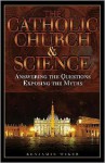 The Catholic Church & Science: Answering the Questions, Exposing the Myths - Benjamin Wiker