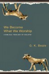 We Become What We Worship: A Biblical Theology of Idolatry - G.K. Beale