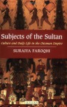 Subjects of the Sultan: Culture and Daily Life in the Ottoman Empire - Suraiya Faroqhi