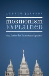 Mormonism Explained: What Latter-day Saints Teach and Practice - Andrew Jackson