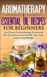 Aromatherapy & Essential Oil Recipes For Beginners: Use Proven Aromatherapy & Essential Oils To Improve Your Health, Skin, Hair, And To Lose Weight (Aromatherapy, ... Essential Oils for Healing, Skin, Hair) - Alicia Watters