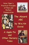 Peter Piper's Practical Principles of Plain and Perfect Pronunciation; The Absurd ABC; A Apple Pie and Other Nursery Tales - Walter Crane