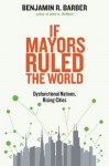 If Mayors Ruled the World: Dysfunctional Nations, Rising Cities - Benjamin R. Barber