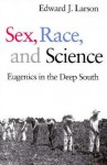 Sex, Race, and Science: Eugenics in the Deep South - Edward J. Larson