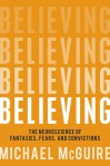 Believing: The Neuroscience of Fantasies, Fears and Convictions - Michael McGuire