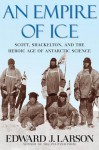 An Empire of Ice: Scott, Shackleton, and the Heroic Age of Antarctic Science - Edward J. Larson