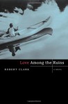 Love Among the Ruins: A Novel - Robert Clark