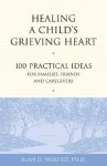 Healing a Child's Grieving Heart: 100 Practical Ideas for Families, Friends and Caregivers - Alan D. Wolfelt