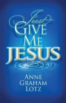 Just Give Me Jesus - Anne Graham Lotz