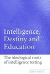 Intelligence, Destiny, and Education: The Ideological Roots of Intelligence Testing - John White