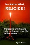 No Matter What, Rejoice! Challenging Christians to make lasting memories this holiday season. - Lynn Baber