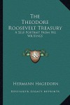 The Theodore Roosevelt Treasury: A Self-Portrait from His Writings - Theodore Roosevelt, Hermann Hagedorn