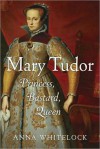 Mary Tudor: Princess, Bastard, Queen - Anna Whitelock