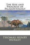 The Rise and Progress of Palaeontology - Thomas Henry Huxley