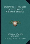 Dynamic Thought or the Law of Vibrant Energy - William W. Atkinson