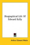 Biographical Life of Edward Kelly - Arthur Edward Waite