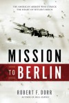 Mission to Berlin: The American Airmen Who Struck the Heart of Hitler's Reich - Robert F. Dorr