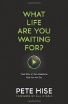 What Life Are You Waiting For?: The Exponential Power of Saying Yes to God - Pete Hise, Bill Hybels