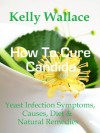 How To Cure Candida - Yeast Infection Symptoms, Causes, Diet & Natural Remedies - Kelly Wallace