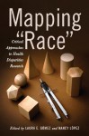 Mapping "Race": Critical Approaches to Health Disparities Research - Laura E. Gomez, Nancy Lopez, Jonathan Kahn, Joseph L. Graves Jr., Jay S. Kaufman, John A. Garcia, Simon J. Craddock Lee, Gabriel R. Sanchez, Vickie D. Ybarra, Derek Kenji Iwamoto, Mai M. Kindaichi, Matthew Miller, Aliya Saperstein, Janet E. Helms, Ethan H. Mereish, Arli