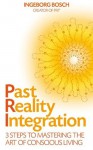 Past Reality Integration: 3 Steps to Mastering the Art of Conscious Living - Ingeborg Bosch