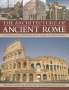 The Architecture of Ancient Rome: An Illustrated Guide to the Glorious Classical Heritage of the Roman Empire - Nigel Rodgers