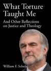 What Torture Taught Me and Other Reflections on Justice and Theology - William F. Schulz