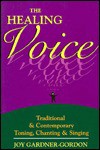 The Healing Voice: Traditional & Contemporary Toning, Chanting & Singing - Joy Gardner-Gordon