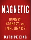 MAGNETIC: How to Impress, Connect, and Influence (People Skills, Social Skills, and Communication Skills Mastery) - Patrick King