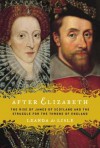 After Elizabeth: The Rise of James of Scotland and the Struggle for the Throne of England - Leanda de Lisle