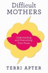 Difficult Mothers: Understanding and Overcoming Their Power - Terri Apter