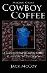 Making Great Cowboy Coffee: A Guide to Brewing Cowboy Coffee at Home and on the Campfire - Jack McCoy