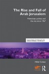 The Rise and Fall of Arab Jerusalem: Palestinian Politics and the City Since 1967 - Hillel Cohen