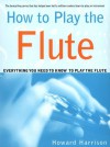 How to Play the Flute: Everything You Need to Know to Play the Flute - Howard Harrison