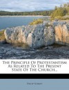 The Principle Of Protestantism As Related To The Present State Of The Church... - Philip Schaff