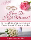 How Do I Get Married? 5 Relationship Mistakes Even Smart Women Make - Susan Barrett