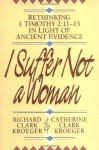 I Suffer Not a Woman: Rethinking I Timothy 2:11-15 in Light of Ancient Evidence - Richard Clark Kroeger, Catherine Clark Kroeger