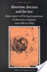 Abortion, Doctors and the Law: Some Aspects of the Legal Regulation of Abortion in England from 1803 to 1982 - John Keown