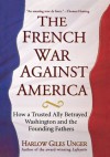 French War Against America: How a Trusted Ally Betrayed Washington and the Founding Fathers - Harlow Giles Unger