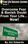 Overcome Fear And Banish Doubt From Your Life... Now! (True Life Success Lessons) - Jim Edwards