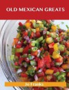 Old Mexican Greats: Delicious Old Mexican Recipes, the Top 100 Old Mexican Recipes - Jo Franks