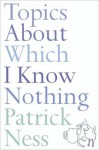 Topics About Which I Know Nothing - Patrick Ness