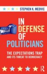 In Defense of Politicians: The Expectations Trap and Its Threat to Democracy - Stephen K. Medvic