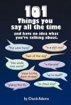 101 Things You Say All the Time: And Have No Idea What You're Talking About! - Charles Adams