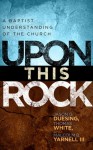 Upon This Rock: A Baptist Understanding of the Church - Jason B. Duesing, Thomas White, Malcolm B. Yarnell, Thomas White