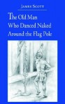 The Old Man Who Danced Naked Around the Flag Pole - James Scott