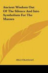 Ancient Wisdom Out of the Silence and Into Symbolism for Theancient Wisdom Out of the Silence and Into Symbolism for the Masses Masses - Albert Churchward