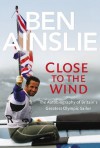 Ben Ainslie: Close to the Wind: Autobiography of Britain's Greatest Olympic Sailor - Ben Ainslie