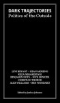 Dark Trajectories: Politics of the Outside - Joshua Johnson, Levi Bryant, Gean Moreno, Reza Negarestani, Benjamin Noys, Ben Woodard, Christian Thorne, Nick Srnicek, Alex Williams